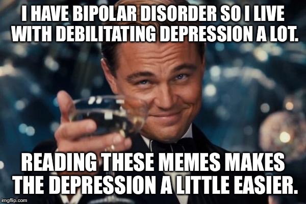 Cheers to all of you, imgflip users. | I HAVE BIPOLAR DISORDER SO I LIVE WITH DEBILITATING DEPRESSION A LOT. READING THESE MEMES MAKES THE DEPRESSION A LITTLE EASIER. | image tagged in memes,leonardo dicaprio cheers | made w/ Imgflip meme maker