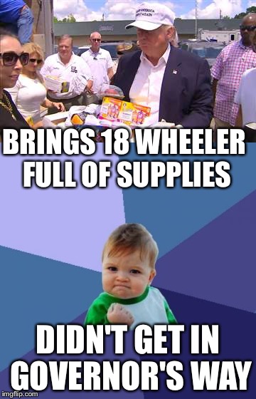 Trump relief | BRINGS 18 WHEELER FULL OF SUPPLIES; DIDN'T GET IN GOVERNOR'S WAY | image tagged in donald trump,louisiana flood,memes | made w/ Imgflip meme maker