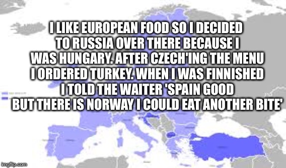 I LIKE EUROPEAN FOOD SO I DECIDED TO RUSSIA OVER THERE BECAUSE I WAS HUNGARY. AFTER CZECH'ING THE MENU I ORDERED TURKEY. WHEN I WAS FINNISHE | made w/ Imgflip meme maker