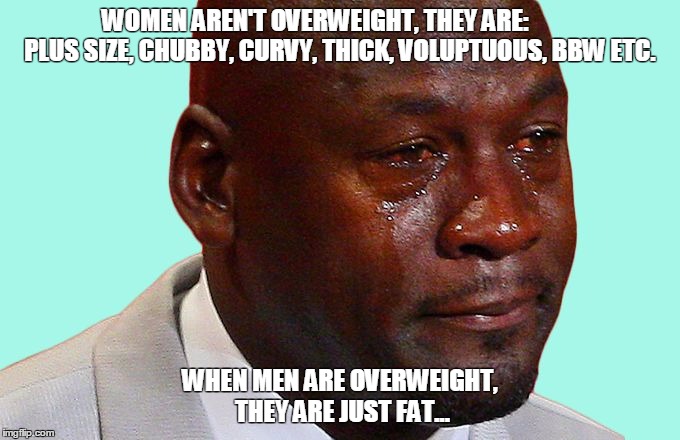 crying jordan | WOMEN AREN'T OVERWEIGHT, THEY ARE:           PLUS SIZE, CHUBBY, CURVY, THICK, VOLUPTUOUS, BBW ETC. WHEN MEN ARE OVERWEIGHT, THEY ARE JUST FAT... | image tagged in crying jordan | made w/ Imgflip meme maker