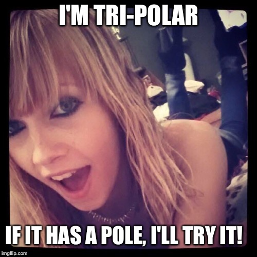 I'M TRI-POLAR IF IT HAS A POLE, I'LL TRY IT! | made w/ Imgflip meme maker