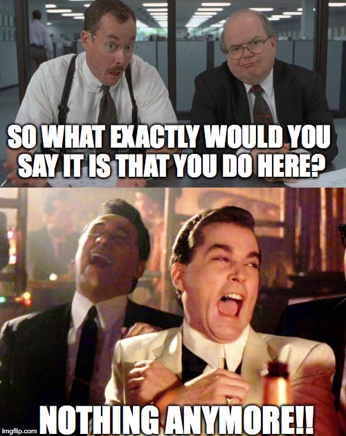 My last day at work... | SO WHAT EXACTLY WOULD YOU SAY IT IS THAT YOU DO HERE? NOTHING ANYMORE!! | image tagged in office space,good fellas hilarious | made w/ Imgflip meme maker
