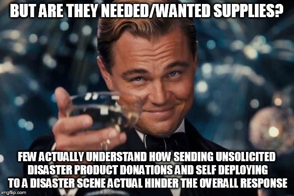 Leonardo Dicaprio Cheers Meme | BUT ARE THEY NEEDED/WANTED SUPPLIES? FEW ACTUALLY UNDERSTAND HOW SENDING UNSOLICITED DISASTER PRODUCT DONATIONS AND SELF DEPLOYING TO A DISA | image tagged in memes,leonardo dicaprio cheers | made w/ Imgflip meme maker