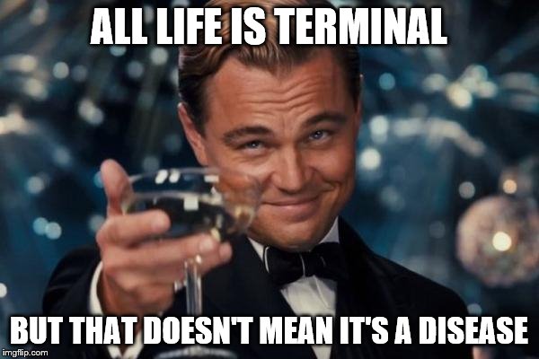 Leonardo Dicaprio Cheers Meme | ALL LIFE IS TERMINAL BUT THAT DOESN'T MEAN IT'S A DISEASE | image tagged in memes,leonardo dicaprio cheers | made w/ Imgflip meme maker