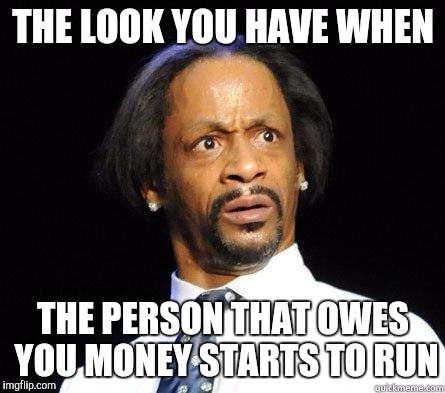Katt Williams WTF Meme | THE LOOK YOU HAVE WHEN; THE PERSON THAT OWES YOU MONEY STARTS TO RUN | image tagged in katt williams wtf meme | made w/ Imgflip meme maker
