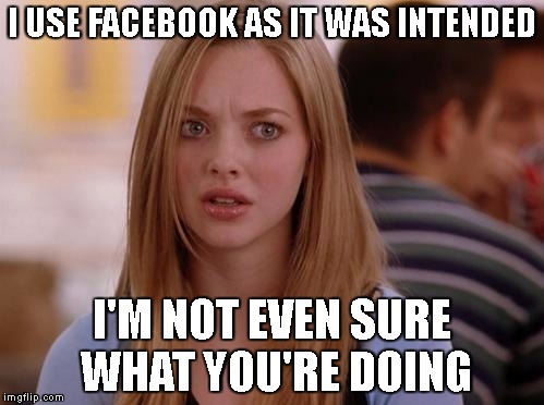 OMG Karen | I USE FACEBOOK AS IT WAS INTENDED; I'M NOT EVEN SURE WHAT YOU'RE DOING | image tagged in memes,omg karen | made w/ Imgflip meme maker