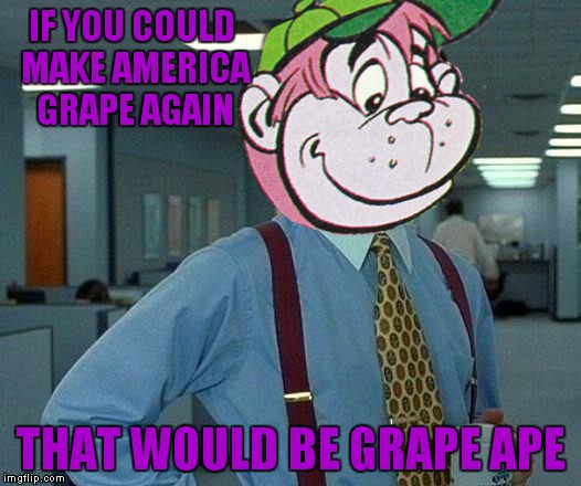 IF YOU COULD MAKE AMERICA GRAPE AGAIN THAT WOULD BE GRAPE APE | made w/ Imgflip meme maker