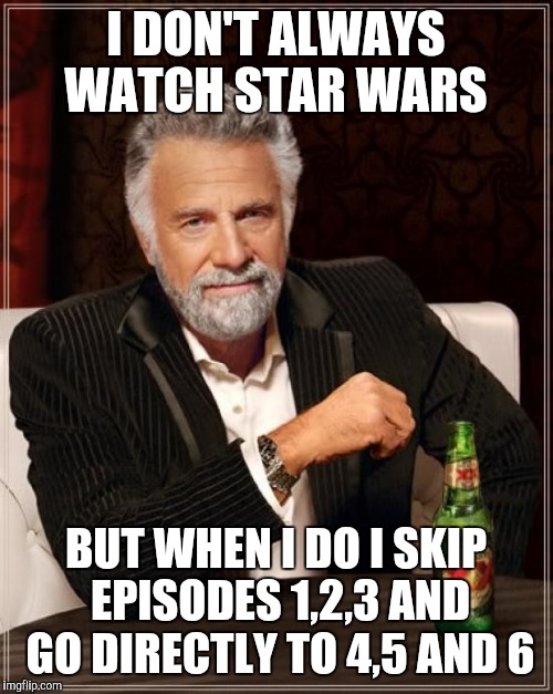 The Most Interesting Man In The World | I DON'T ALWAYS WATCH STAR WARS; BUT WHEN I DO I SKIP EPISODES 1,2,3 AND GO DIRECTLY TO 4,5 AND 6 | image tagged in memes,the most interesting man in the world | made w/ Imgflip meme maker