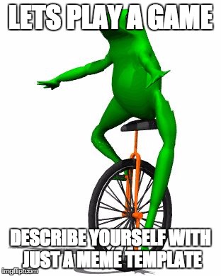 Meme Game | LETS PLAY A GAME; DESCRIBE YOURSELF WITH JUST A MEME TEMPLATE | image tagged in memes,dat boi,game,personality,fun,persona | made w/ Imgflip meme maker