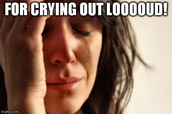 First World Problems Meme | FOR CRYING OUT LOOOOUD! | image tagged in memes,first world problems | made w/ Imgflip meme maker