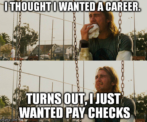 First World Stoner Problems | I THOUGHT I WANTED A CAREER. TURNS OUT, I JUST WANTED PAY CHECKS | image tagged in memes,first world stoner problems | made w/ Imgflip meme maker