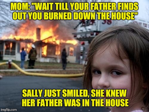 Evil Girl Fire | MOM: "WAIT TILL YOUR FATHER FINDS OUT YOU BURNED DOWN THE HOUSE"; SALLY JUST SMILED, SHE KNEW HER FATHER WAS IN THE HOUSE | image tagged in evil girl fire | made w/ Imgflip meme maker