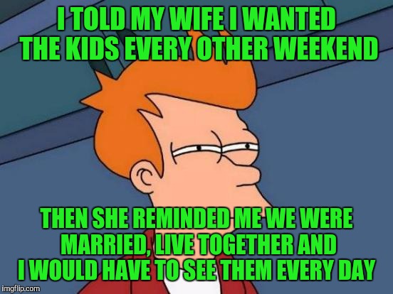 Futurama Fry | I TOLD MY WIFE I WANTED THE KIDS EVERY OTHER WEEKEND; THEN SHE REMINDED ME WE WERE MARRIED, LIVE TOGETHER AND I WOULD HAVE TO SEE THEM EVERY DAY | image tagged in memes,futurama fry | made w/ Imgflip meme maker