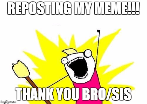 X All The Y Meme | REPOSTING MY MEME!!! THANK YOU BRO/SIS | image tagged in memes,x all the y | made w/ Imgflip meme maker
