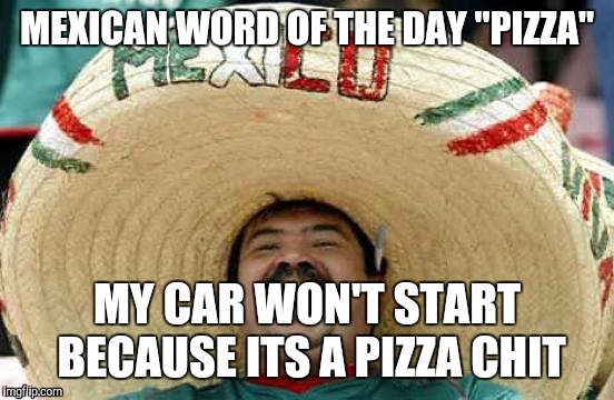 Word of the day | MEXICAN WORD OF THE DAY "PIZZA"; MY CAR WON'T START BECAUSE ITS A PIZZA CHIT | image tagged in happy mexican,meme | made w/ Imgflip meme maker