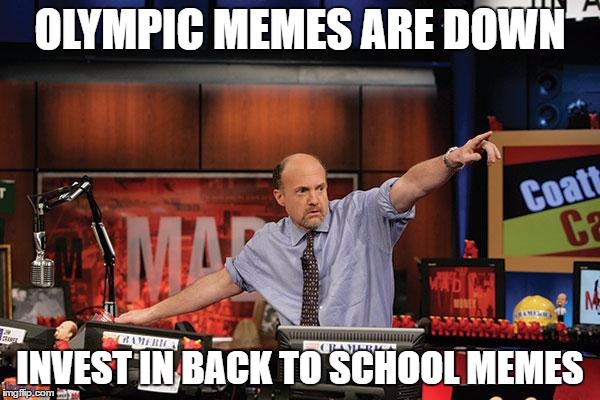 Back to school memes - so hot right now | OLYMPIC MEMES ARE DOWN; INVEST IN BACK TO SCHOOL MEMES | image tagged in memes,mad money jim cramer,olympics,back to school | made w/ Imgflip meme maker