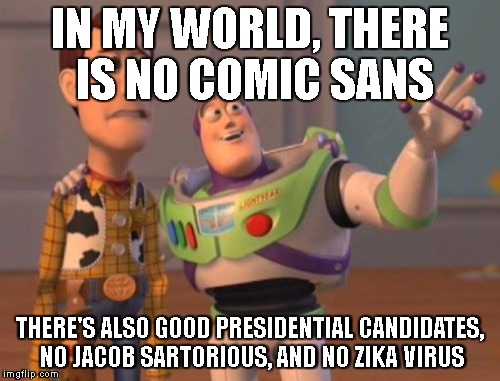 X, X Everywhere Meme | IN MY WORLD, THERE IS NO COMIC SANS; THERE'S ALSO GOOD PRESIDENTIAL CANDIDATES, NO JACOB SARTORIOUS, AND NO ZIKA VIRUS | image tagged in memes,x x everywhere | made w/ Imgflip meme maker