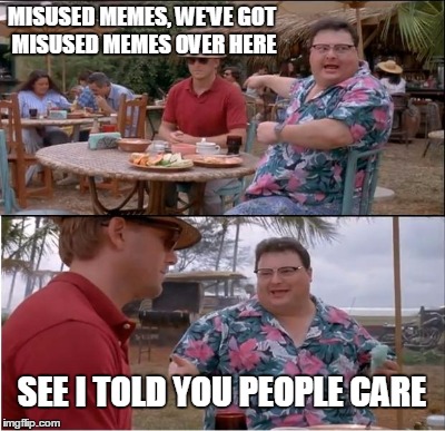 MISUSED MEMES, WE'VE GOT MISUSED MEMES OVER HERE SEE I TOLD YOU PEOPLE CARE | made w/ Imgflip meme maker