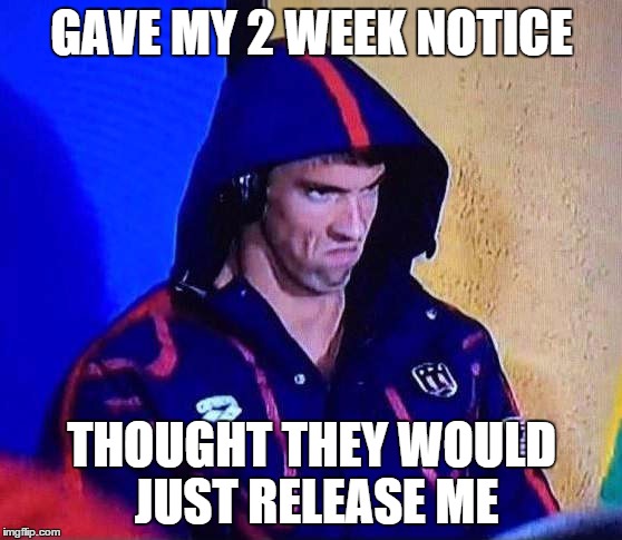 PHELPS FACE | GAVE MY 2 WEEK NOTICE; THOUGHT THEY WOULD JUST RELEASE ME | image tagged in phelps face | made w/ Imgflip meme maker