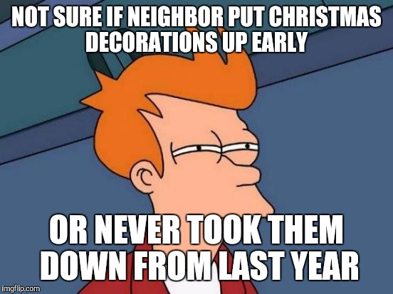 Futurama Fry Meme | NOT SURE IF NEIGHBOR PUT CHRISTMAS DECORATIONS UP EARLY; OR NEVER TOOK THEM DOWN FROM LAST YEAR | image tagged in memes,futurama fry | made w/ Imgflip meme maker