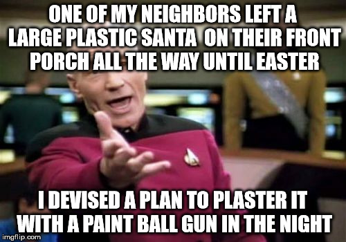 Picard Wtf Meme | ONE OF MY NEIGHBORS LEFT A LARGE PLASTIC SANTA  ON THEIR FRONT PORCH ALL THE WAY UNTIL EASTER I DEVISED A PLAN TO PLASTER IT WITH A PAINT BA | image tagged in memes,picard wtf | made w/ Imgflip meme maker