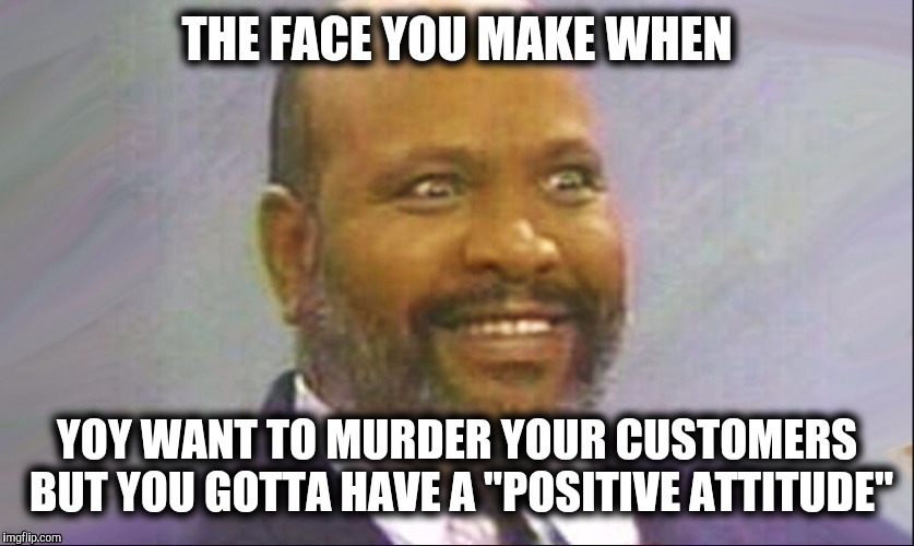 THE FACE YOU MAKE WHEN; YOY WANT TO MURDER YOUR CUSTOMERS BUT YOU GOTTA HAVE A "POSITIVE ATTITUDE" | image tagged in work,attitude | made w/ Imgflip meme maker