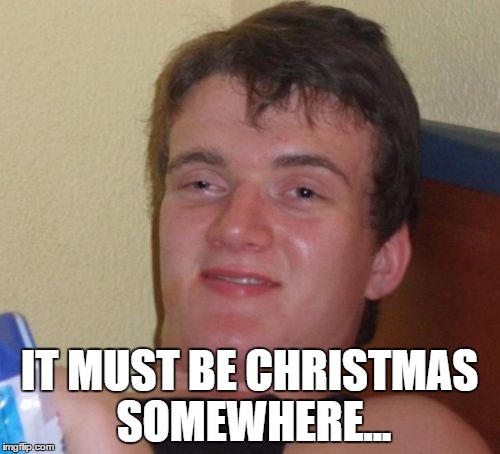 10 Guy Meme | IT MUST BE CHRISTMAS SOMEWHERE... | image tagged in memes,10 guy | made w/ Imgflip meme maker