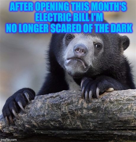 Confession Bear | AFTER OPENING THIS MONTH'S ELECTRIC BILL I'M NO LONGER SCARED OF THE DARK | image tagged in memes,confession bear | made w/ Imgflip meme maker