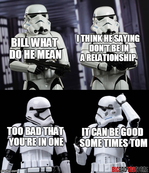 BILL WHAT DO HE MEAN I THINK HE SAYING DON'T BE IN A RELATIONSHIP TOO BAD THAT YOU'RE IN ONE IT CAN BE GOOD SOME TIMES TOM | made w/ Imgflip meme maker