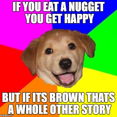 Advice Dog | IF YOU EAT A NUGGET YOU GET HAPPY; BUT IF ITS BROWN THATS A WHOLE OTHER STORY | image tagged in memes,advice dog | made w/ Imgflip meme maker
