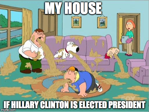 Family Guy Puke | MY HOUSE; IF HILLARY CLINTON IS ELECTED PRESIDENT | image tagged in family guy puke | made w/ Imgflip meme maker