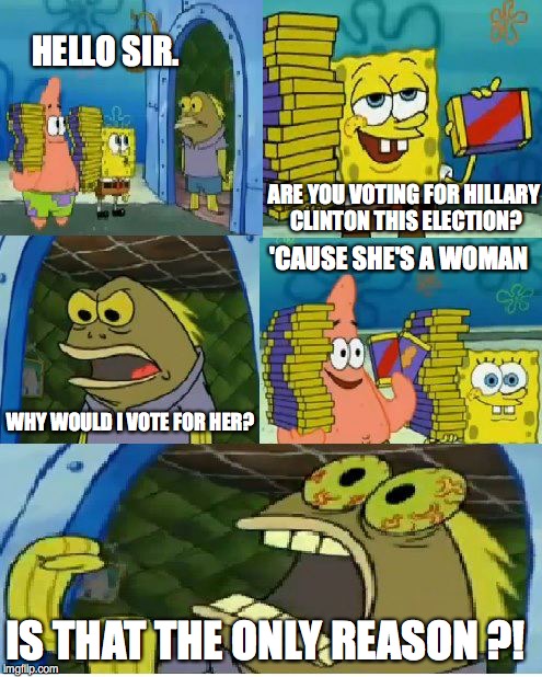 Chocolate Spongebob | HELLO SIR. ARE YOU VOTING FOR HILLARY CLINTON THIS ELECTION? 'CAUSE SHE'S A WOMAN; WHY WOULD I VOTE FOR HER? IS THAT THE ONLY REASON ?! | image tagged in memes,chocolate spongebob | made w/ Imgflip meme maker