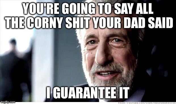 I Guarantee It | YOU'RE GOING TO SAY ALL THE CORNY SHIT YOUR DAD SAID; I GUARANTEE IT | image tagged in memes,i guarantee it,AdviceAnimals | made w/ Imgflip meme maker