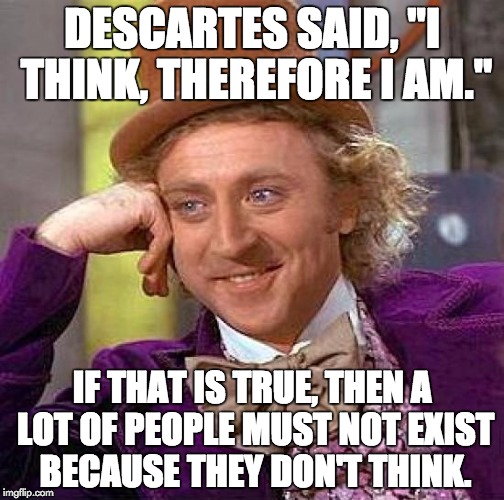 Creepy Condescending Wonka | DESCARTES SAID, "I THINK, THEREFORE I AM."; IF THAT IS TRUE, THEN A LOT OF PEOPLE MUST NOT EXIST BECAUSE THEY DON'T THINK. | image tagged in memes,creepy condescending wonka | made w/ Imgflip meme maker