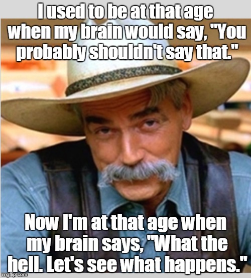 Sam Elliot happy birthday | I used to be at that age when my brain would say, "You probably shouldn't say that."; Now I'm at that age when my brain says, "What the hell. Let's see what happens." | image tagged in sam elliot happy birthday | made w/ Imgflip meme maker
