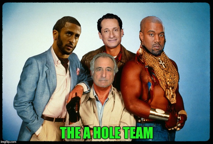If you have a problem...if noone else can help...and if you can find them...maybe you can hire...The A Hole Team  | THE A HOLE TEAM | image tagged in a team,kanye west,bernie madoff,anthony weiner,colin kaepernick | made w/ Imgflip meme maker