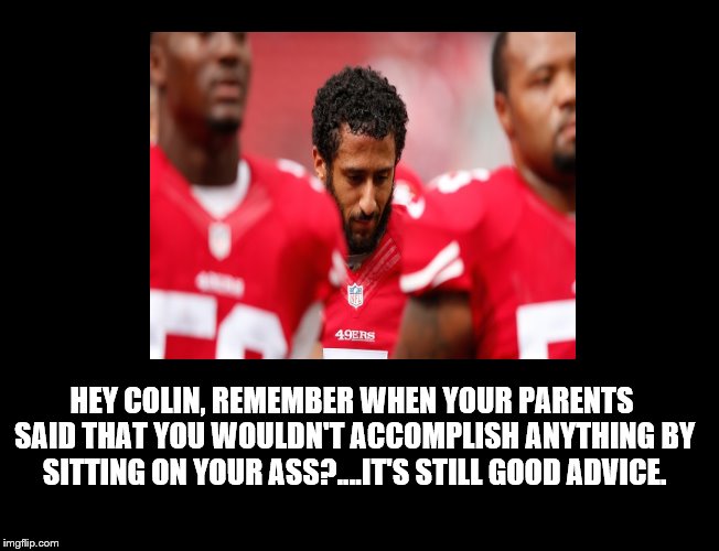 Star Spangled Boner. | HEY COLIN, REMEMBER WHEN YOUR PARENTS SAID THAT YOU WOULDN'T ACCOMPLISH ANYTHING BY SITTING ON YOUR ASS?....IT'S STILL GOOD ADVICE. | image tagged in colin kaepernick,national anthem,49ers,football | made w/ Imgflip meme maker