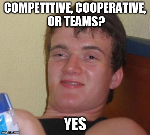 10 Guy Meme | COMPETITIVE, COOPERATIVE, OR TEAMS? YES | image tagged in memes,10 guy | made w/ Imgflip meme maker
