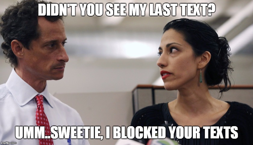 Anthony Weiner and Huma Abedin | DIDN'T YOU SEE MY LAST TEXT? UMM..SWEETIE, I BLOCKED YOUR TEXTS | image tagged in anthony weiner and huma abedin | made w/ Imgflip meme maker