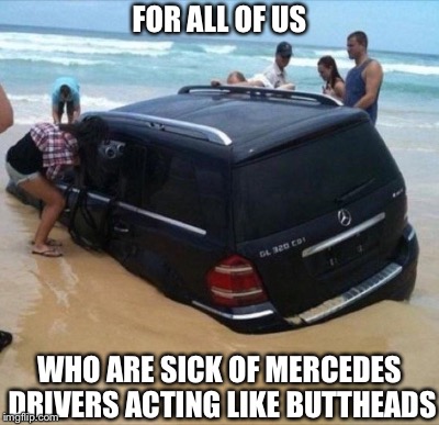 OVERCONFIDENCE | FOR ALL OF US; WHO ARE SICK OF MERCEDES DRIVERS ACTING LIKE BUTTHEADS | image tagged in bad drivers,mercedes | made w/ Imgflip meme maker