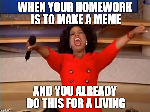 Meme is Life | WHEN YOUR HOMEWORK IS TO MAKE A MEME; AND YOU ALREADY DO THIS FOR A LIVING | image tagged in memes,oprah you get a,funny,dank,funny memes,dank meme | made w/ Imgflip meme maker