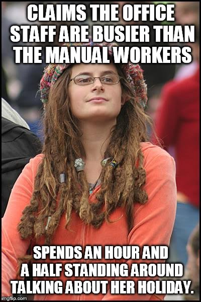 College Liberal Meme | CLAIMS THE OFFICE STAFF ARE BUSIER THAN THE MANUAL WORKERS; SPENDS AN HOUR AND A HALF STANDING AROUND TALKING ABOUT HER HOLIDAY. | image tagged in memes,college liberal | made w/ Imgflip meme maker