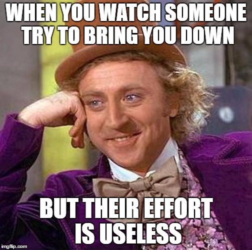 Creepy Condescending Wonka Meme | WHEN YOU WATCH SOMEONE TRY TO BRING YOU DOWN; BUT THEIR EFFORT IS USELESS | image tagged in memes,creepy condescending wonka | made w/ Imgflip meme maker