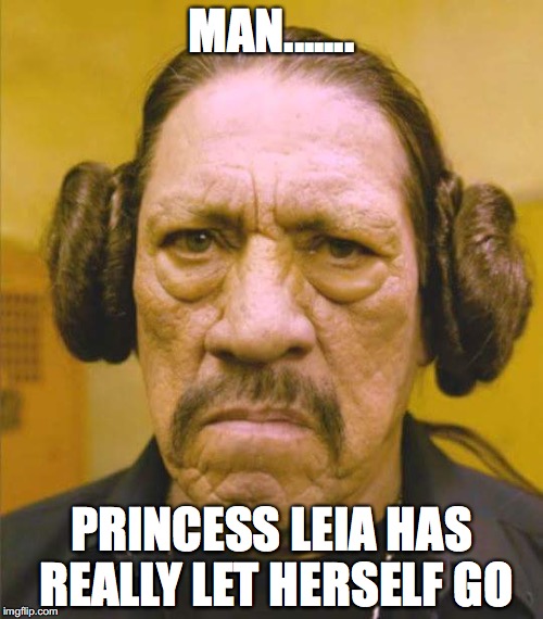Danny Trejo Princess Leia | MAN....... PRINCESS LEIA HAS REALLY LET HERSELF GO | image tagged in danny trejo princess leia | made w/ Imgflip meme maker