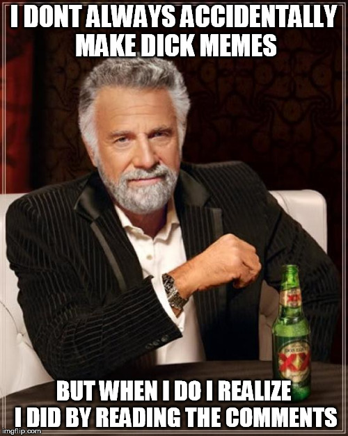 I DONT ALWAYS ACCIDENTALLY MAKE DICK MEMES BUT WHEN I DO I REALIZE I DID BY READING THE COMMENTS | image tagged in memes,the most interesting man in the world | made w/ Imgflip meme maker