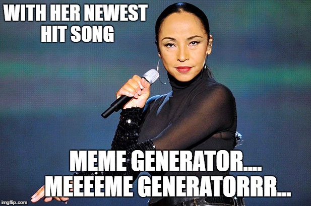 Sade | WITH HER NEWEST HIT SONG; MEME GENERATOR.... MEEEEME GENERATORRR... | image tagged in songs | made w/ Imgflip meme maker