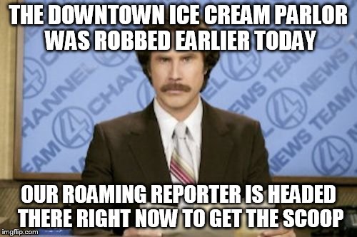 Ron Burgundy | THE DOWNTOWN ICE CREAM PARLOR WAS ROBBED EARLIER TODAY; OUR ROAMING REPORTER IS HEADED THERE RIGHT NOW TO GET THE SCOOP | image tagged in memes,ron burgundy | made w/ Imgflip meme maker