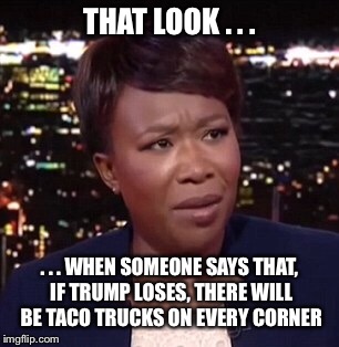That look...when taco trucks | THAT LOOK . . . . . . WHEN SOMEONE SAYS THAT, IF TRUMP LOSES, THERE WILL BE TACO TRUCKS ON EVERY CORNER | image tagged in trump,taco trucks,that look | made w/ Imgflip meme maker