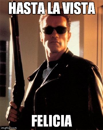 Terminator 2 | HASTA LA VISTA; FELICIA | image tagged in terminator 2 | made w/ Imgflip meme maker
