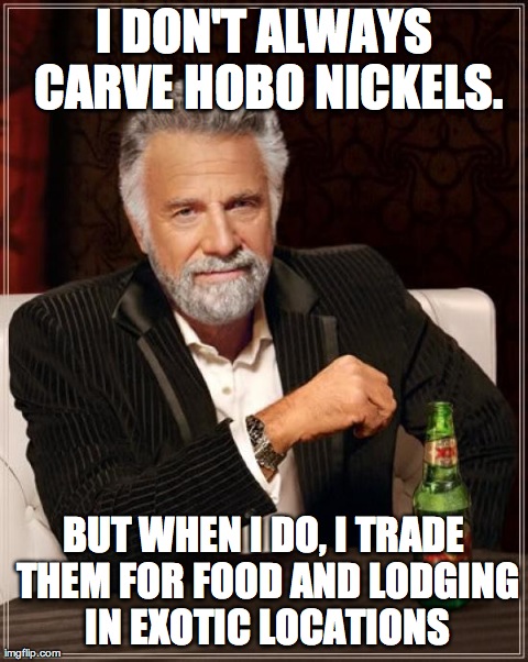 The Most Interesting Man In The World Meme | I DON'T ALWAYS CARVE HOBO NICKELS. BUT WHEN I DO, I TRADE THEM FOR FOOD AND LODGING IN EXOTIC LOCATIONS | image tagged in memes,the most interesting man in the world | made w/ Imgflip meme maker